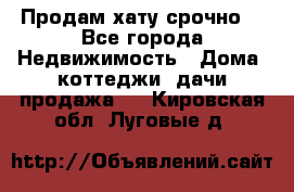 Продам хату срочно  - Все города Недвижимость » Дома, коттеджи, дачи продажа   . Кировская обл.,Луговые д.